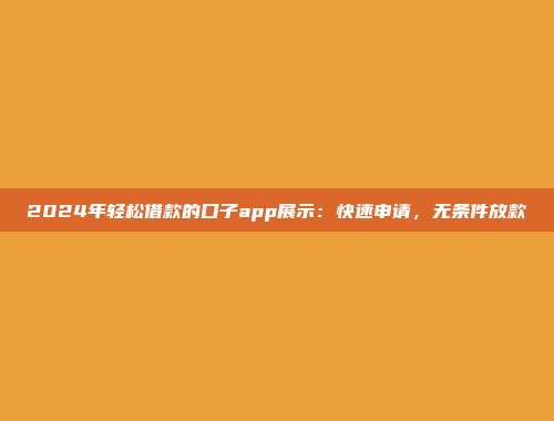 2024年轻松借款的口子app展示：快速申请，无条件放款