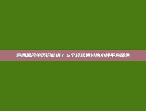 逾期黑名单仍旧能借？5个轻松通过的小额平台精选