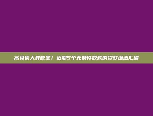 高负债人群救星！近期5个无条件放款的贷款通道汇编