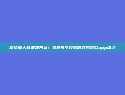 高负债人群解决方案！最新5个轻松放款的贷款app盘点