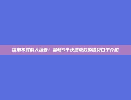 信用不好的人福音！最新5个快速放款的借贷口子介绍