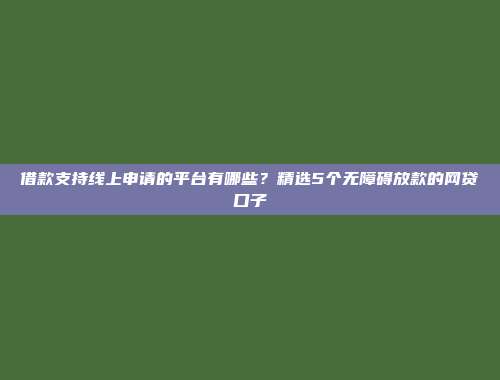 借款支持线上申请的平台有哪些？精选5个无障碍放款的网贷口子