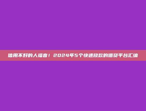 信用不好的人福音！2024年5个快速放款的借贷平台汇编