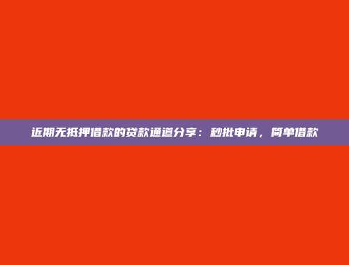 近期无抵押借款的贷款通道分享：秒批申请，简单借款