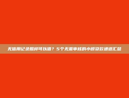 无信用记录照样可以借？5个无需审核的小额贷款通道汇总