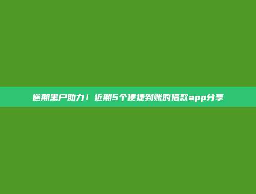 逾期黑户助力！近期5个便捷到账的借款app分享