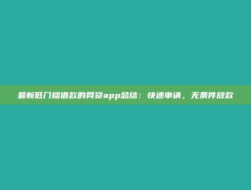 最新低门槛借款的网贷app总结：快速申请，无条件放款