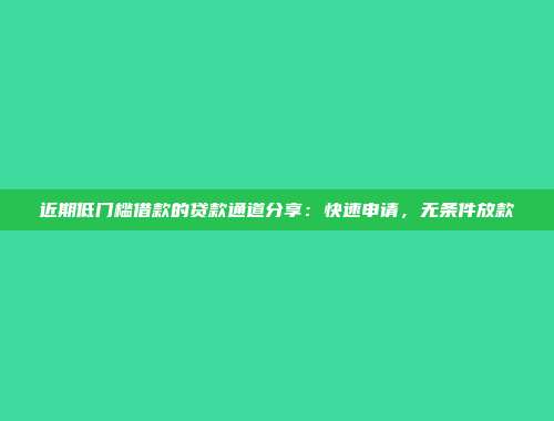 近期低门槛借款的贷款通道分享：快速申请，无条件放款