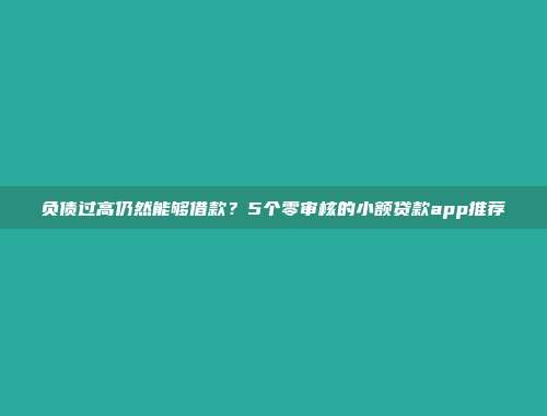 负债过高仍然能够借款？5个零审核的小额贷款app推荐