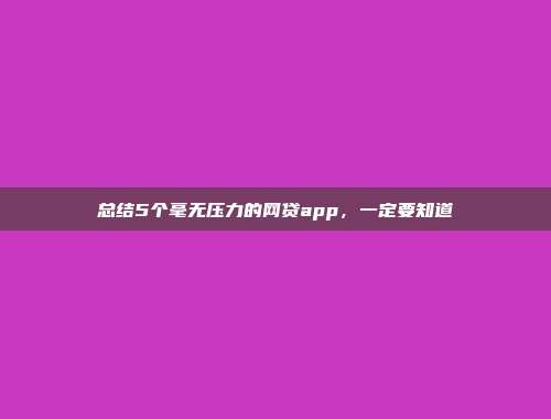 总结5个毫无压力的网贷app，一定要知道