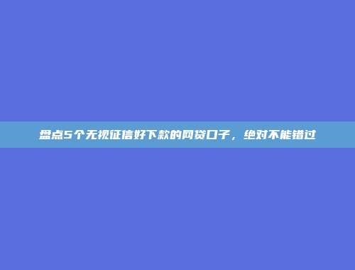 盘点5个无视征信好下款的网贷口子，绝对不能错过