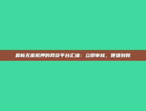 最新无需抵押的网贷平台汇编：立即审核，便捷到账