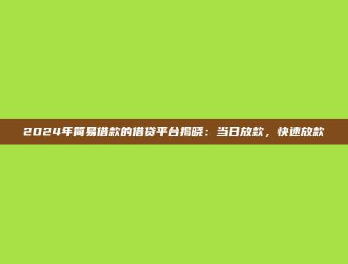 2024年简易借款的借贷平台揭晓：当日放款，快速放款