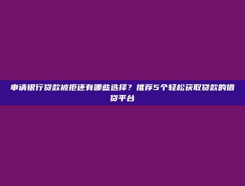 申请银行贷款被拒还有哪些选择？推荐5个轻松获取贷款的借贷平台