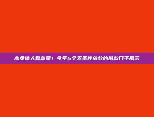 高负债人群救星！今年5个无条件放款的借款口子展示