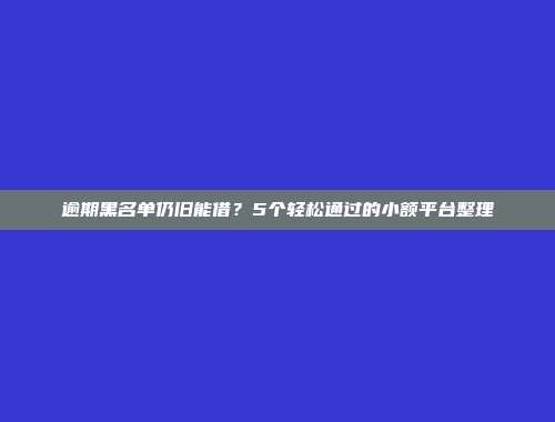 逾期黑名单仍旧能借？5个轻松通过的小额平台整理