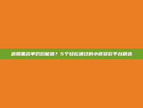 逾期黑名单仍旧能借？5个轻松通过的小额贷款平台精选