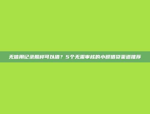 无信用记录照样可以借？5个无需审核的小额借贷渠道推荐