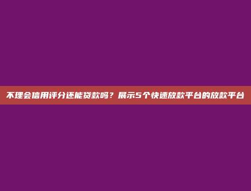 不理会信用评分还能贷款吗？展示5个快速放款平台的放款平台