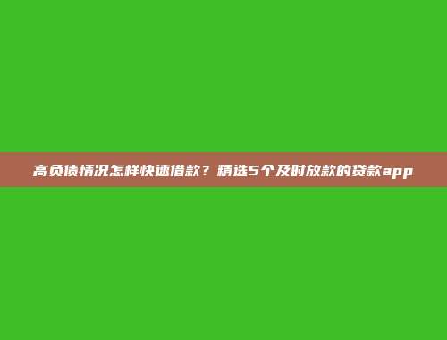 高负债情况怎样快速借款？精选5个及时放款的贷款app