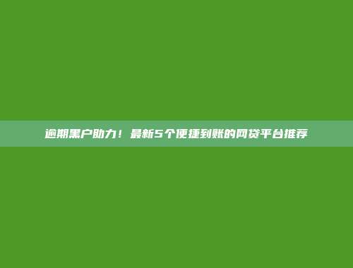 逾期黑户助力！最新5个便捷到账的网贷平台推荐