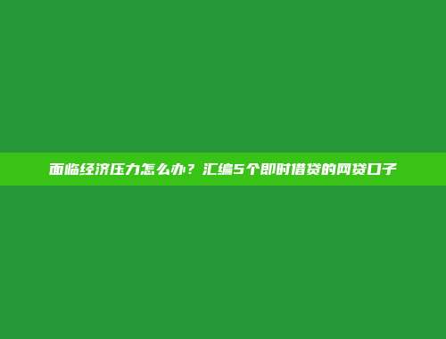 面临经济压力怎么办？汇编5个即时借贷的网贷口子