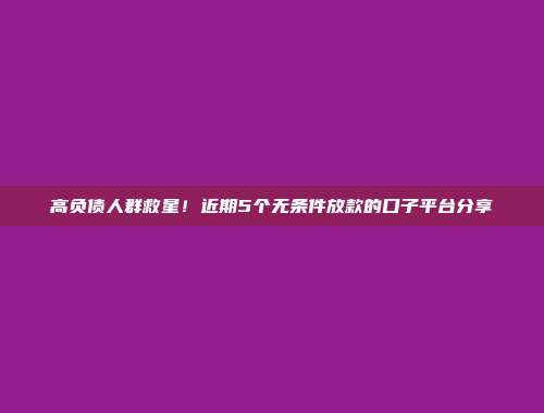 高负债人群救星！近期5个无条件放款的口子平台分享