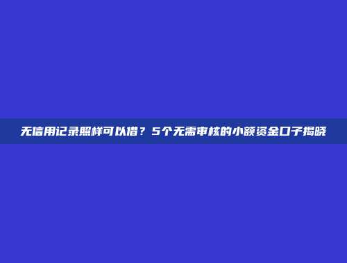 无信用记录照样可以借？5个无需审核的小额资金口子揭晓