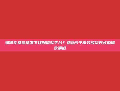 如何在负债情况下找到借款平台？精选5个高效放贷方式的借款渠道