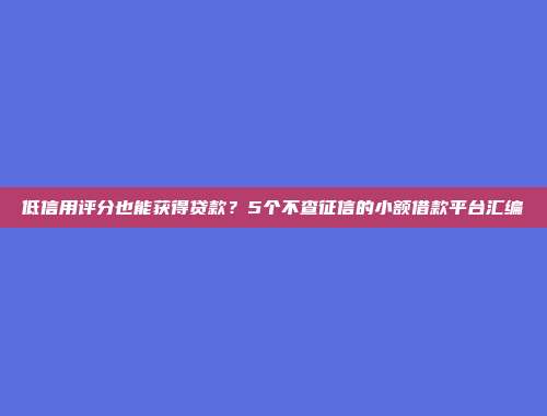 低信用评分也能获得贷款？5个不查征信的小额借款平台汇编