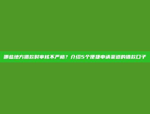 哪些地方借款时审核不严格？介绍5个便捷申请渠道的借款口子