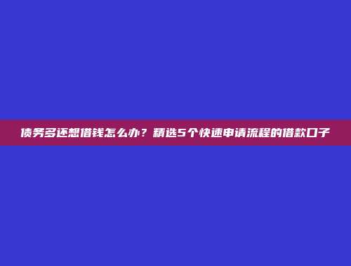 债务多还想借钱怎么办？精选5个快速申请流程的借款口子