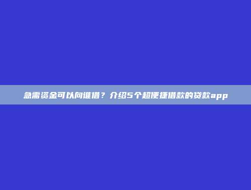 急需资金可以向谁借？介绍5个超便捷借款的贷款app