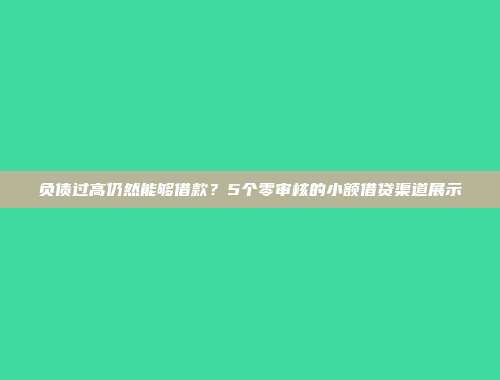 负债过高仍然能够借款？5个零审核的小额借贷渠道展示