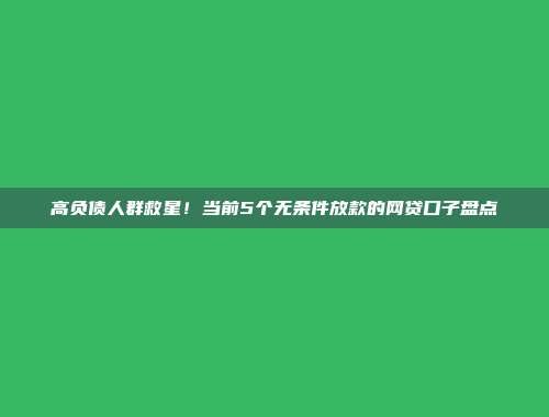 高负债人群救星！当前5个无条件放款的网贷口子盘点