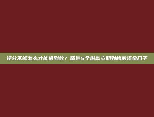 评分不够怎么才能借到款？精选5个借款立即到帐的资金口子