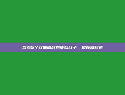 盘点5个立即放款的贷款口子，现在就知道