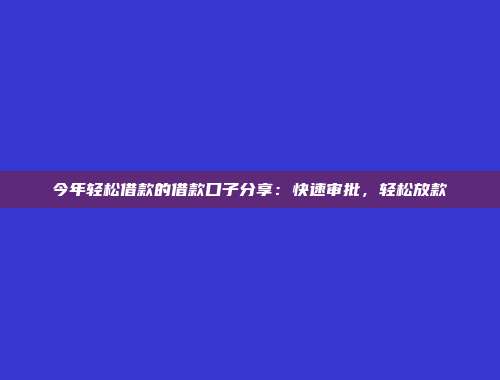 今年轻松借款的借款口子分享：快速审批，轻松放款