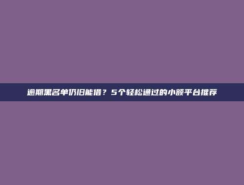 逾期黑名单仍旧能借？5个轻松通过的小额平台推荐