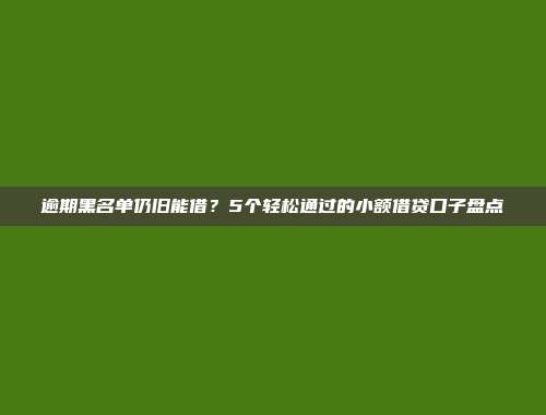 逾期黑名单仍旧能借？5个轻松通过的小额借贷口子盘点