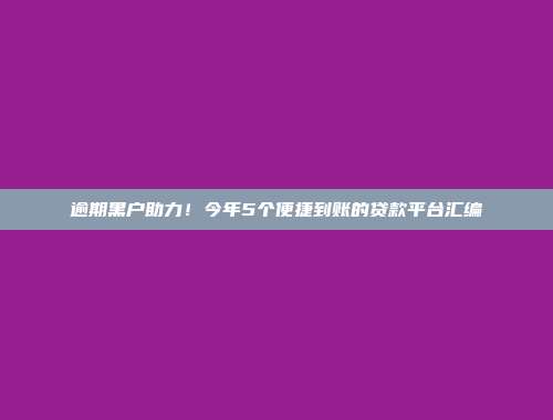 逾期黑户助力！今年5个便捷到账的贷款平台汇编