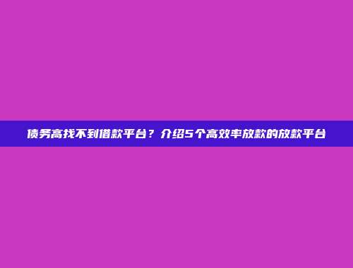 债务高找不到借款平台？介绍5个高效率放款的放款平台