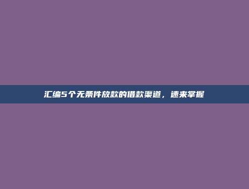 汇编5个无条件放款的借款渠道，速来掌握