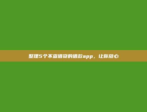 整理5个不查借贷的借款app，让你放心