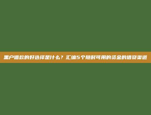 黑户借款的好选择是什么？汇编5个随时可用的资金的借贷渠道