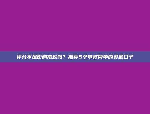 评分不足影响借款吗？推荐5个审核简单的资金口子