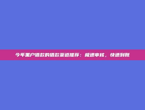 今年黑户借款的借款渠道推荐：极速审核，快速到账