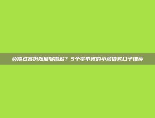 负债过高仍然能够借款？5个零审核的小额借款口子推荐