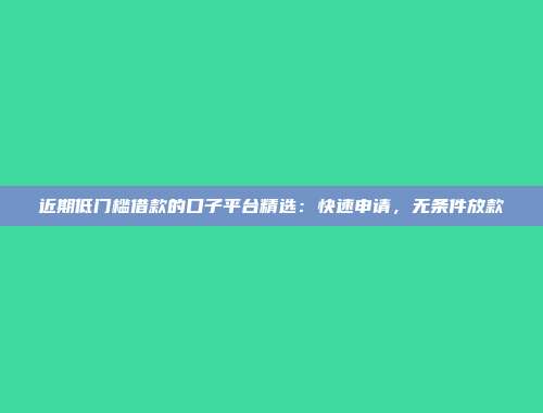 近期低门槛借款的口子平台精选：快速申请，无条件放款