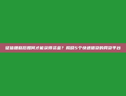 征信糟糕后如何才能获得资金？揭晓5个快速借贷的网贷平台